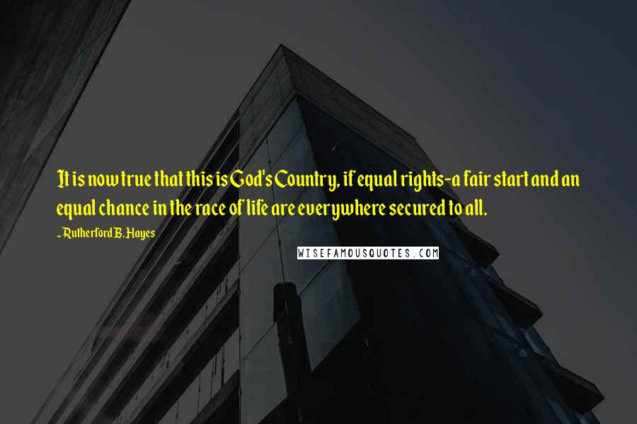 Rutherford B. Hayes Quotes: It is now true that this is God's Country, if equal rights-a fair start and an equal chance in the race of life are everywhere secured to all.