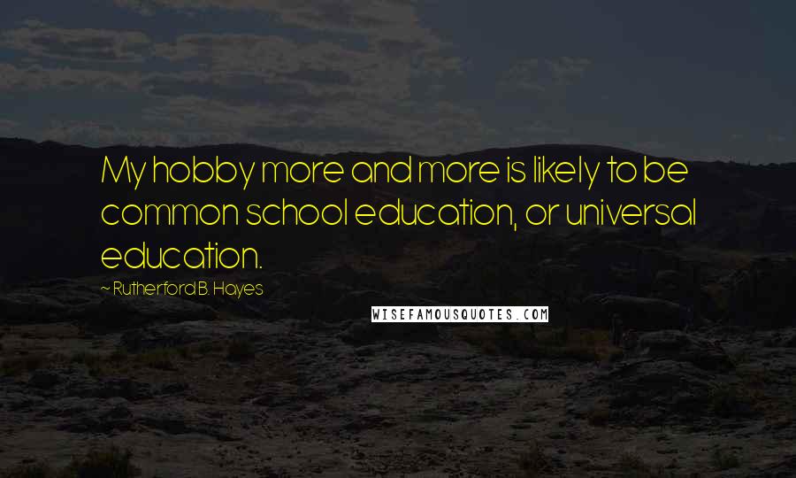 Rutherford B. Hayes Quotes: My hobby more and more is likely to be common school education, or universal education.