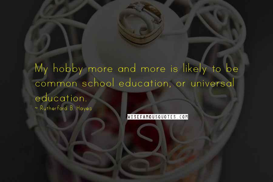Rutherford B. Hayes Quotes: My hobby more and more is likely to be common school education, or universal education.