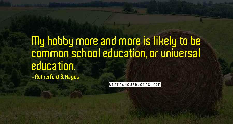 Rutherford B. Hayes Quotes: My hobby more and more is likely to be common school education, or universal education.