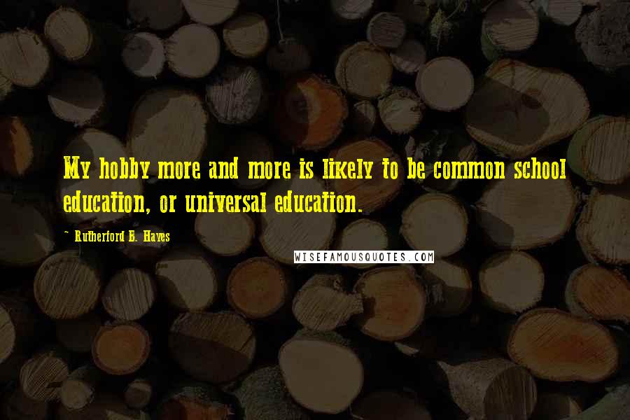 Rutherford B. Hayes Quotes: My hobby more and more is likely to be common school education, or universal education.