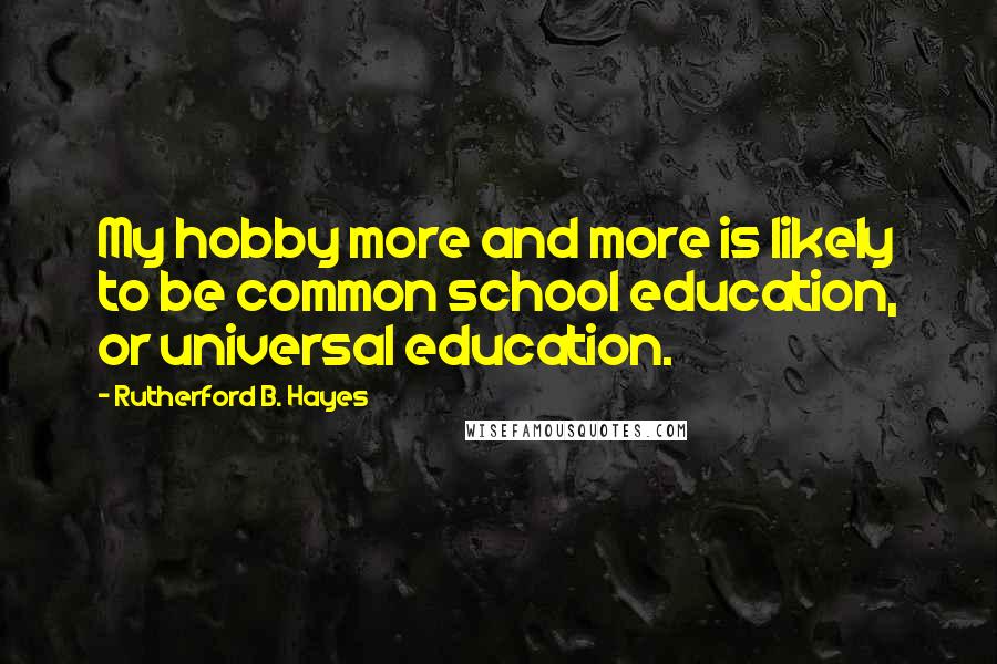 Rutherford B. Hayes Quotes: My hobby more and more is likely to be common school education, or universal education.