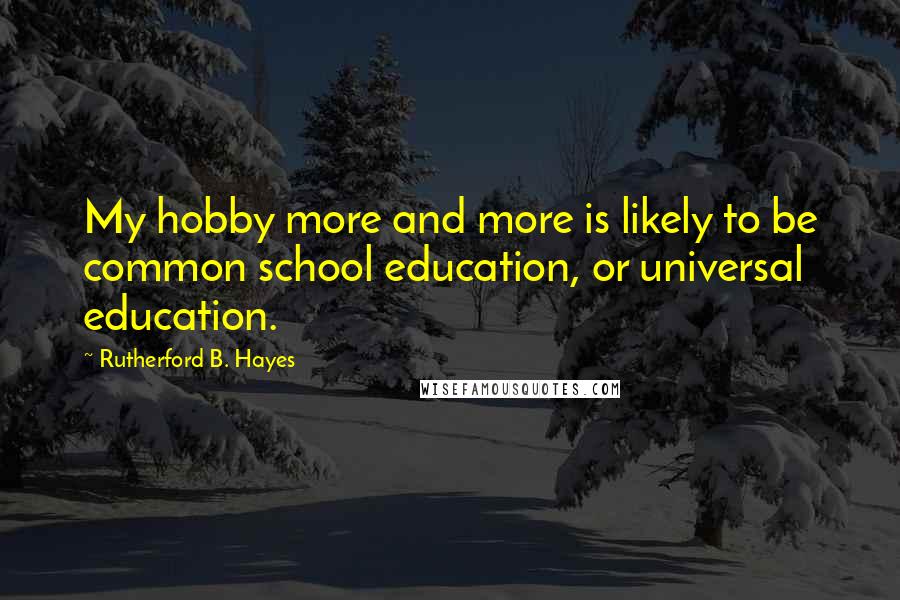 Rutherford B. Hayes Quotes: My hobby more and more is likely to be common school education, or universal education.