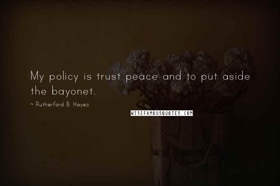 Rutherford B. Hayes Quotes: My policy is trust peace and to put aside the bayonet.