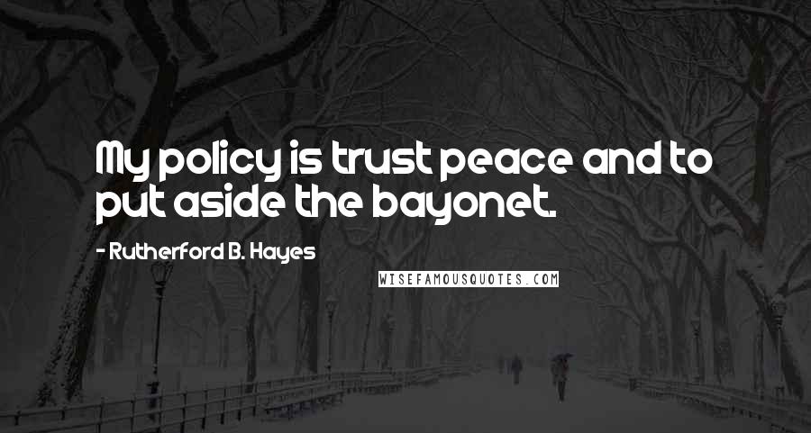 Rutherford B. Hayes Quotes: My policy is trust peace and to put aside the bayonet.