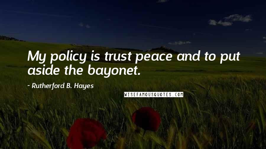 Rutherford B. Hayes Quotes: My policy is trust peace and to put aside the bayonet.