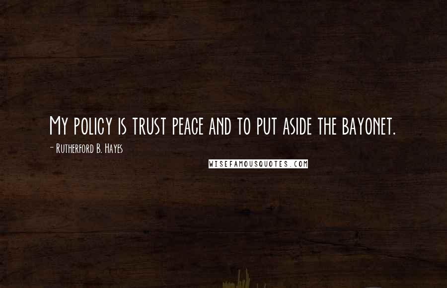 Rutherford B. Hayes Quotes: My policy is trust peace and to put aside the bayonet.