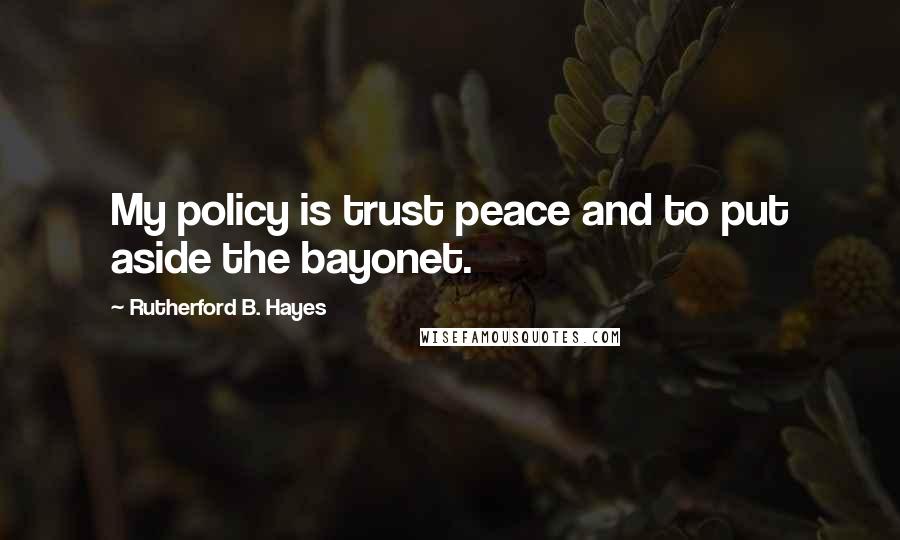 Rutherford B. Hayes Quotes: My policy is trust peace and to put aside the bayonet.