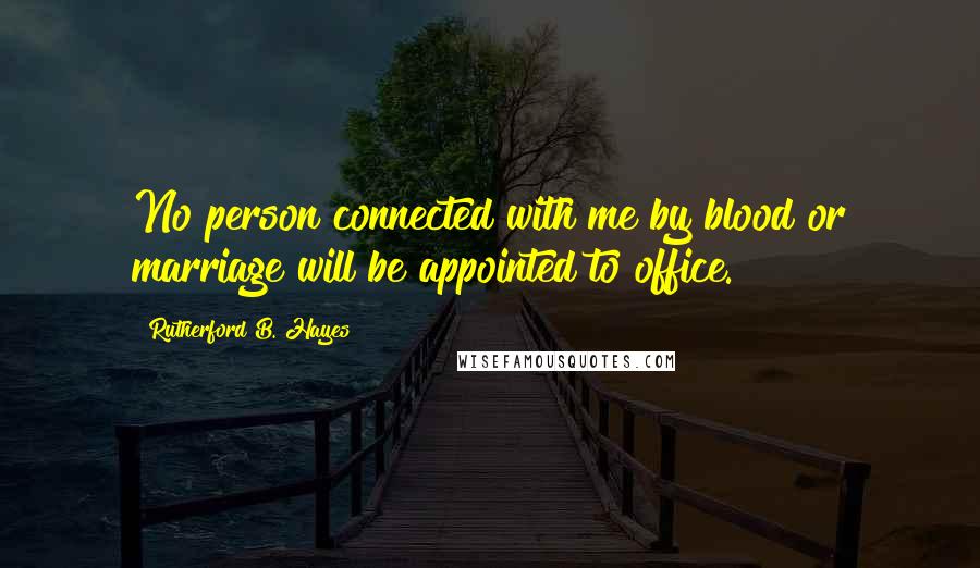 Rutherford B. Hayes Quotes: No person connected with me by blood or marriage will be appointed to office.