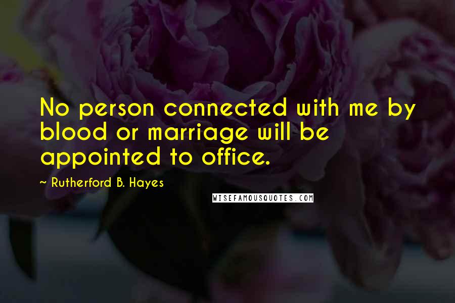 Rutherford B. Hayes Quotes: No person connected with me by blood or marriage will be appointed to office.