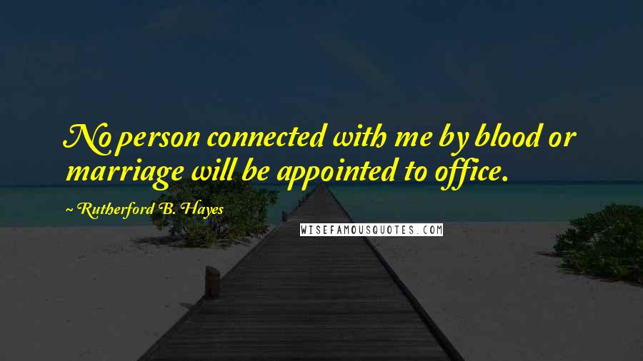 Rutherford B. Hayes Quotes: No person connected with me by blood or marriage will be appointed to office.