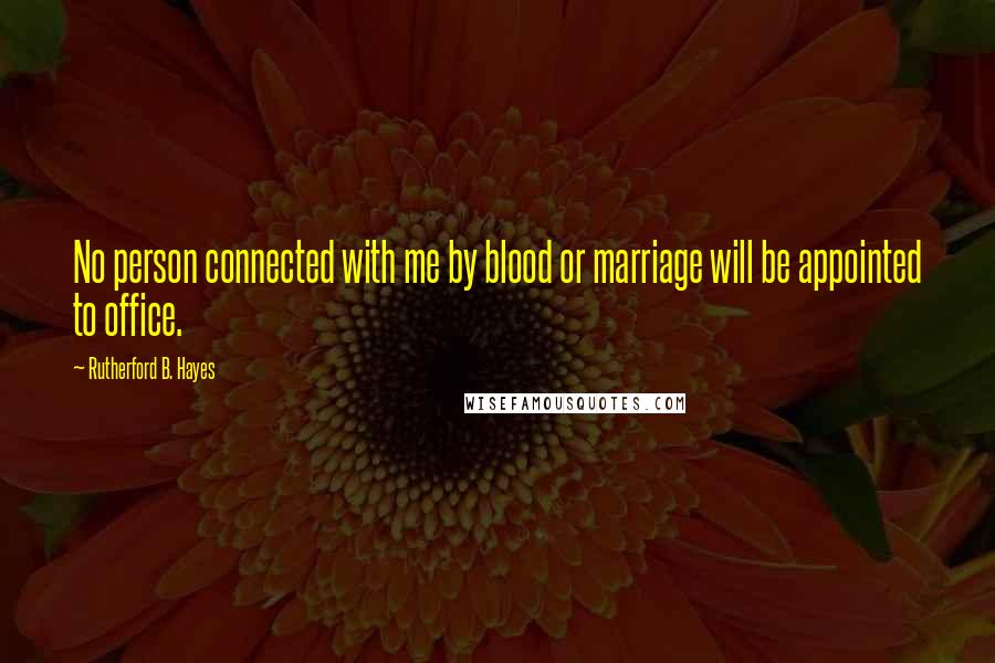 Rutherford B. Hayes Quotes: No person connected with me by blood or marriage will be appointed to office.