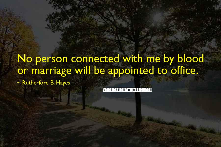 Rutherford B. Hayes Quotes: No person connected with me by blood or marriage will be appointed to office.