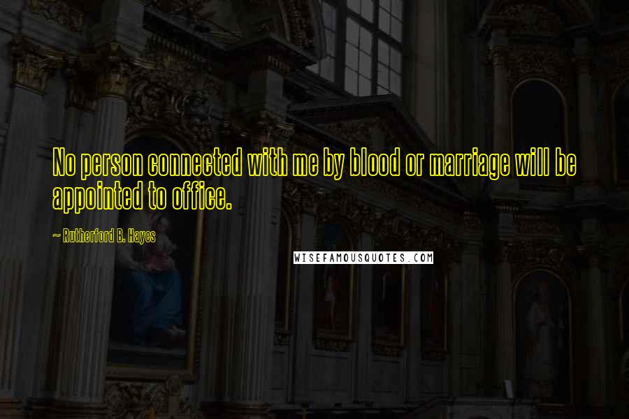 Rutherford B. Hayes Quotes: No person connected with me by blood or marriage will be appointed to office.