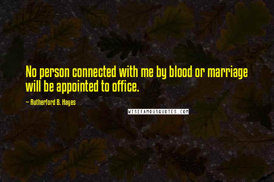 Rutherford B. Hayes Quotes: No person connected with me by blood or marriage will be appointed to office.