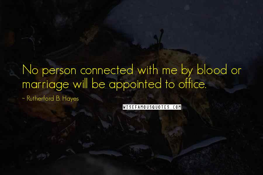 Rutherford B. Hayes Quotes: No person connected with me by blood or marriage will be appointed to office.