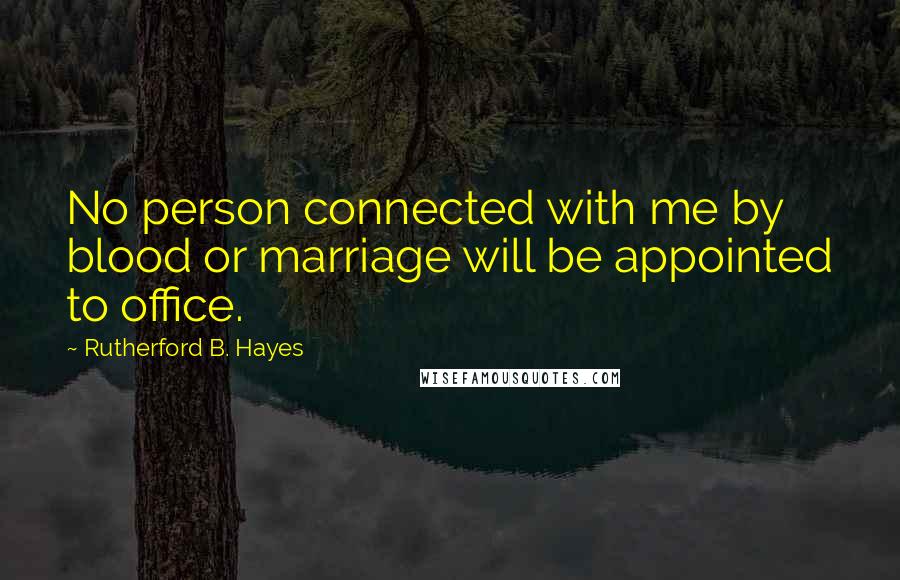 Rutherford B. Hayes Quotes: No person connected with me by blood or marriage will be appointed to office.