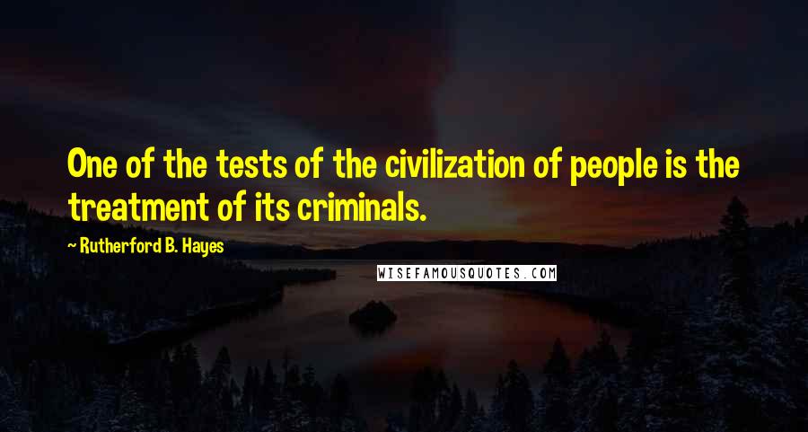 Rutherford B. Hayes Quotes: One of the tests of the civilization of people is the treatment of its criminals.