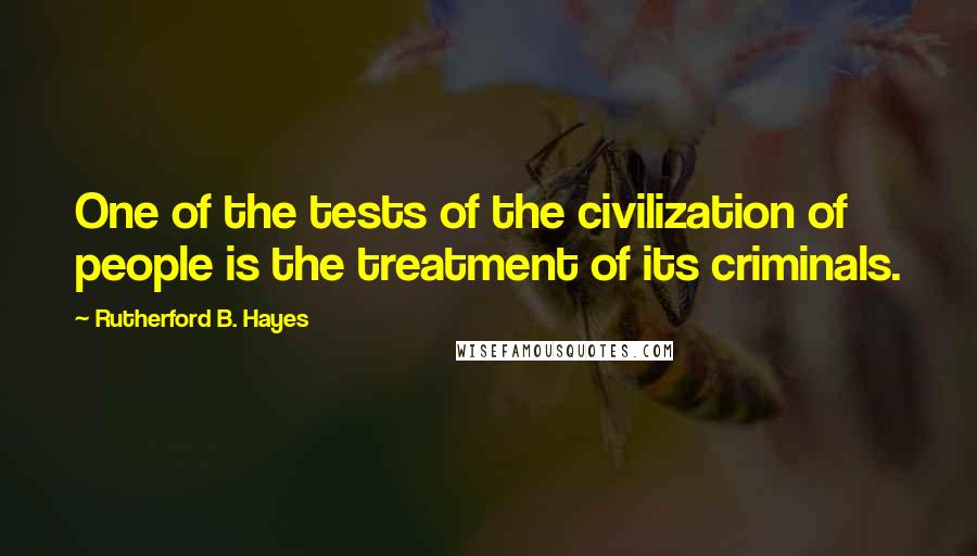Rutherford B. Hayes Quotes: One of the tests of the civilization of people is the treatment of its criminals.