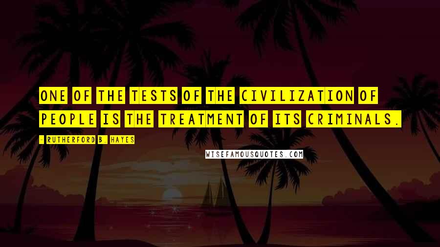 Rutherford B. Hayes Quotes: One of the tests of the civilization of people is the treatment of its criminals.