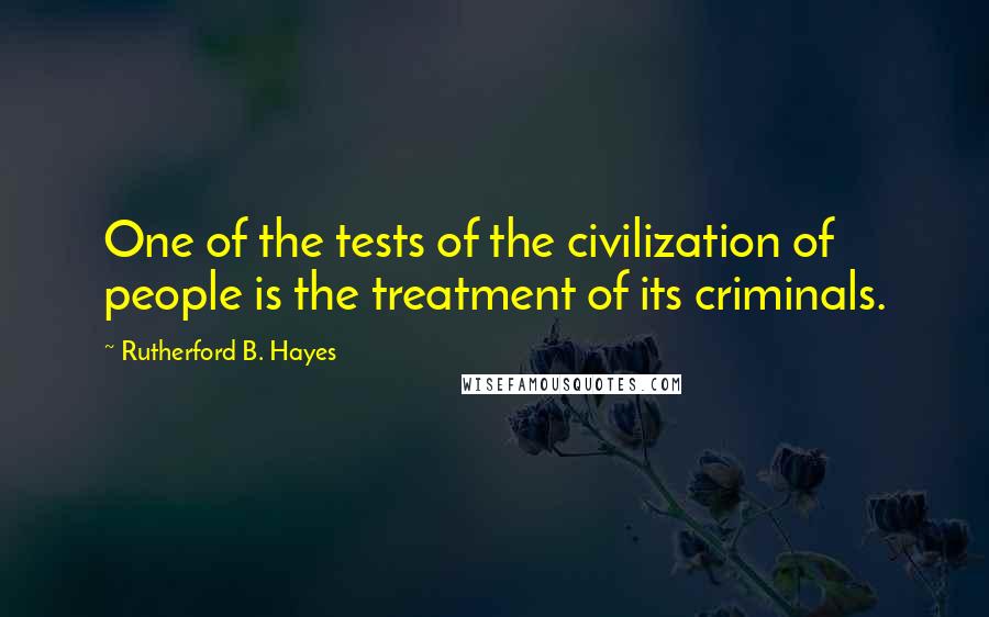 Rutherford B. Hayes Quotes: One of the tests of the civilization of people is the treatment of its criminals.