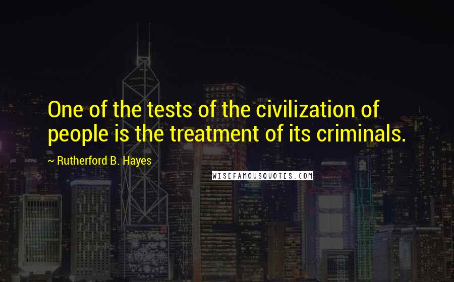 Rutherford B. Hayes Quotes: One of the tests of the civilization of people is the treatment of its criminals.