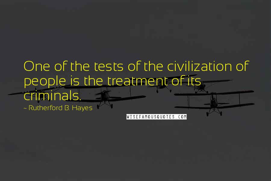 Rutherford B. Hayes Quotes: One of the tests of the civilization of people is the treatment of its criminals.