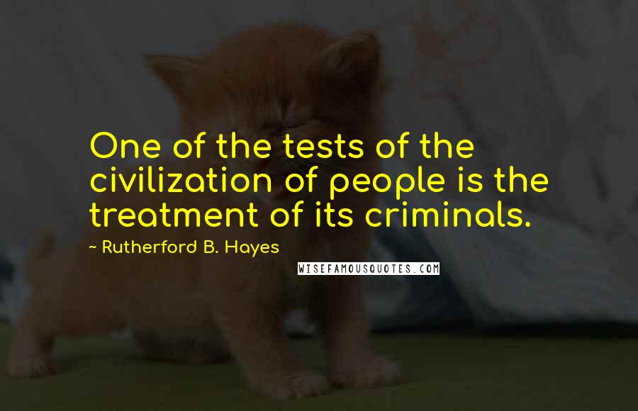Rutherford B. Hayes Quotes: One of the tests of the civilization of people is the treatment of its criminals.
