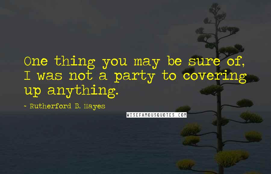 Rutherford B. Hayes Quotes: One thing you may be sure of, I was not a party to covering up anything.