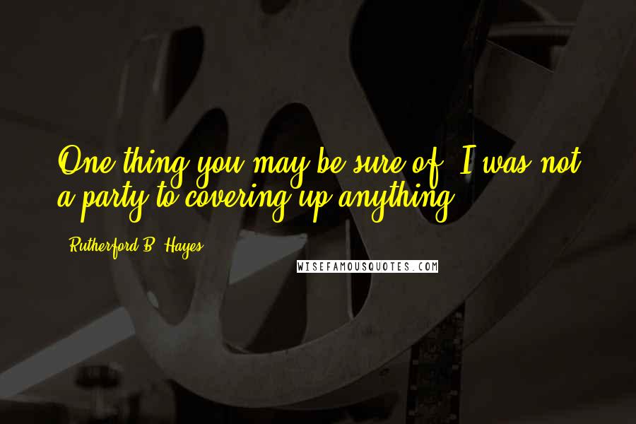 Rutherford B. Hayes Quotes: One thing you may be sure of, I was not a party to covering up anything.