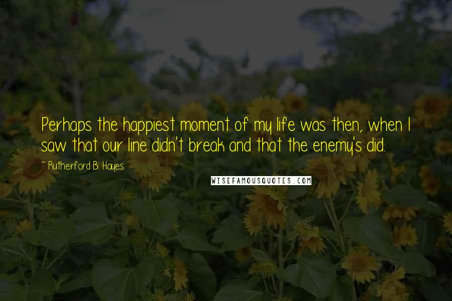 Rutherford B. Hayes Quotes: Perhaps the happiest moment of my life was then, when I saw that our line didn't break and that the enemy's did.