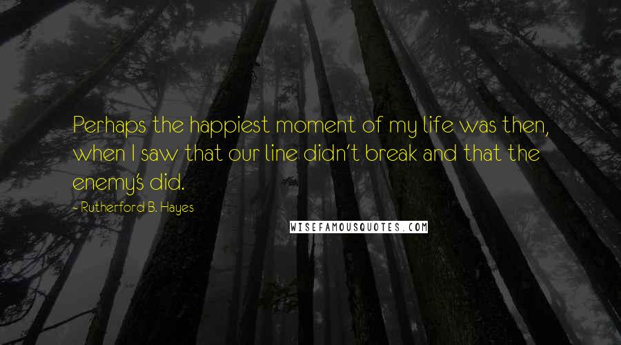 Rutherford B. Hayes Quotes: Perhaps the happiest moment of my life was then, when I saw that our line didn't break and that the enemy's did.