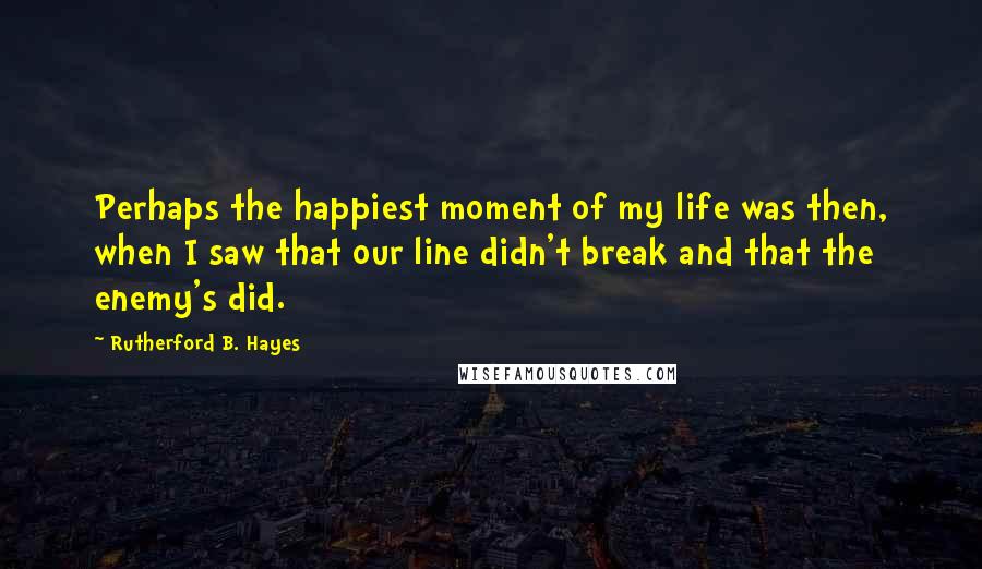 Rutherford B. Hayes Quotes: Perhaps the happiest moment of my life was then, when I saw that our line didn't break and that the enemy's did.