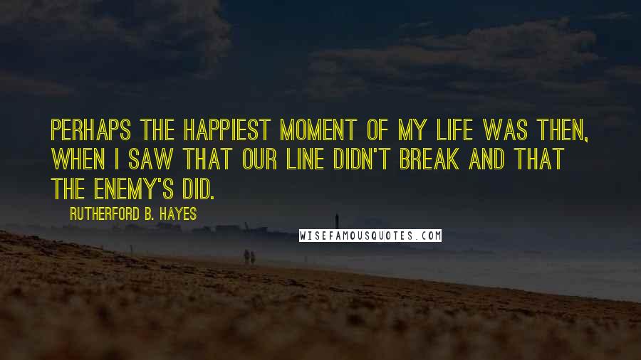 Rutherford B. Hayes Quotes: Perhaps the happiest moment of my life was then, when I saw that our line didn't break and that the enemy's did.