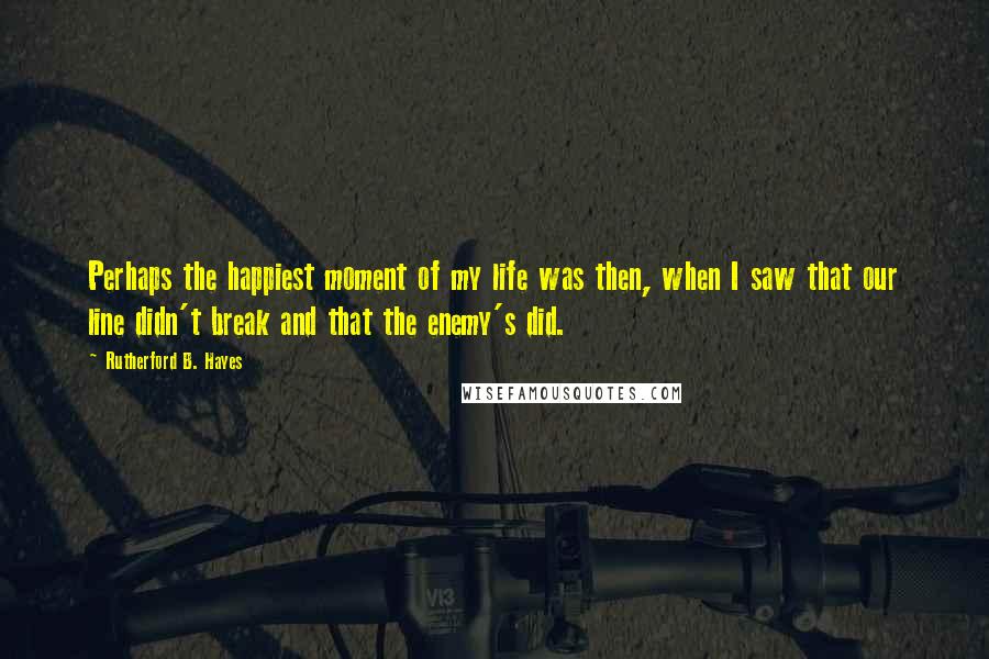 Rutherford B. Hayes Quotes: Perhaps the happiest moment of my life was then, when I saw that our line didn't break and that the enemy's did.