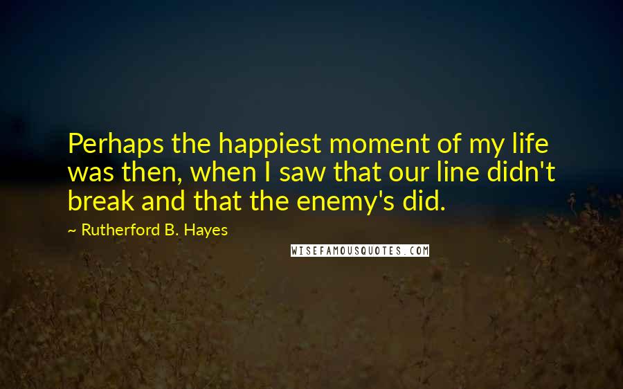 Rutherford B. Hayes Quotes: Perhaps the happiest moment of my life was then, when I saw that our line didn't break and that the enemy's did.