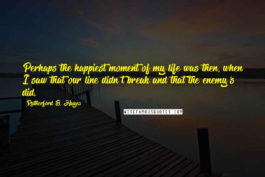 Rutherford B. Hayes Quotes: Perhaps the happiest moment of my life was then, when I saw that our line didn't break and that the enemy's did.