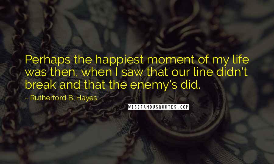 Rutherford B. Hayes Quotes: Perhaps the happiest moment of my life was then, when I saw that our line didn't break and that the enemy's did.