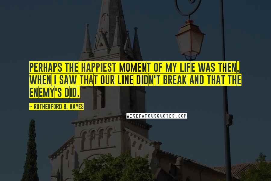 Rutherford B. Hayes Quotes: Perhaps the happiest moment of my life was then, when I saw that our line didn't break and that the enemy's did.