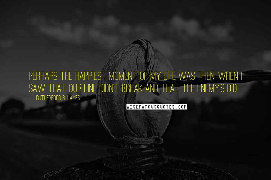 Rutherford B. Hayes Quotes: Perhaps the happiest moment of my life was then, when I saw that our line didn't break and that the enemy's did.