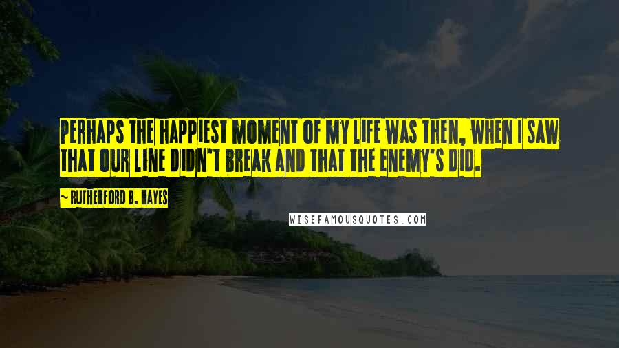 Rutherford B. Hayes Quotes: Perhaps the happiest moment of my life was then, when I saw that our line didn't break and that the enemy's did.