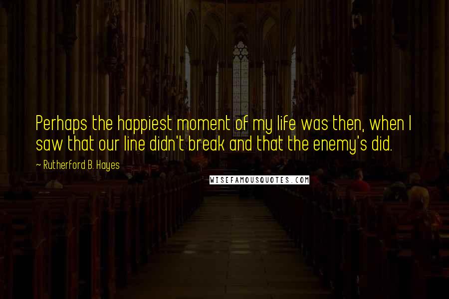 Rutherford B. Hayes Quotes: Perhaps the happiest moment of my life was then, when I saw that our line didn't break and that the enemy's did.