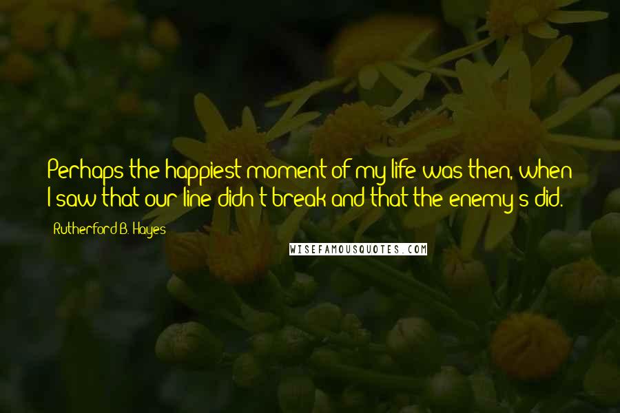 Rutherford B. Hayes Quotes: Perhaps the happiest moment of my life was then, when I saw that our line didn't break and that the enemy's did.