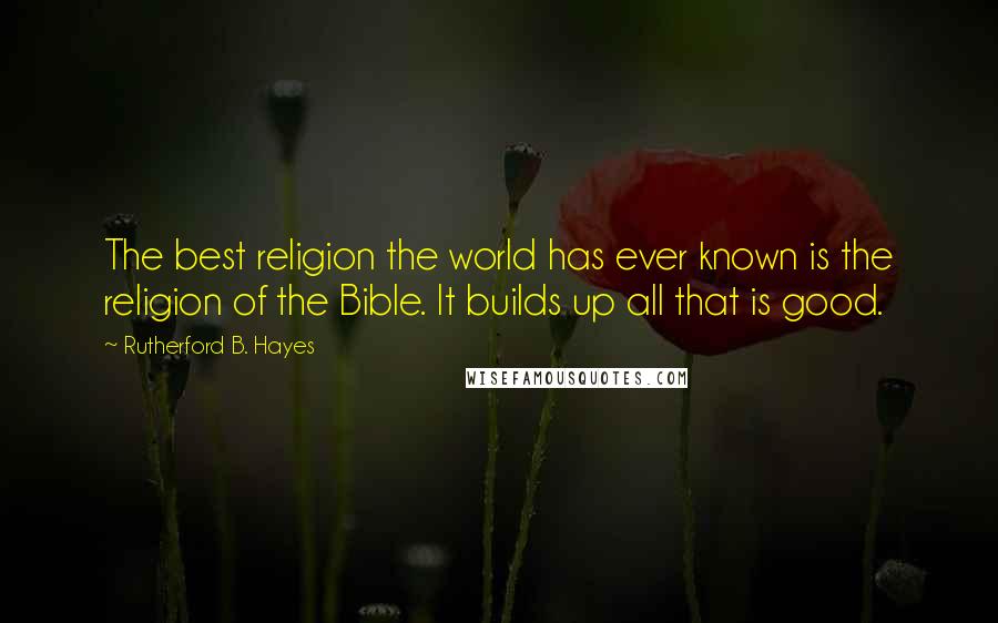 Rutherford B. Hayes Quotes: The best religion the world has ever known is the religion of the Bible. It builds up all that is good.