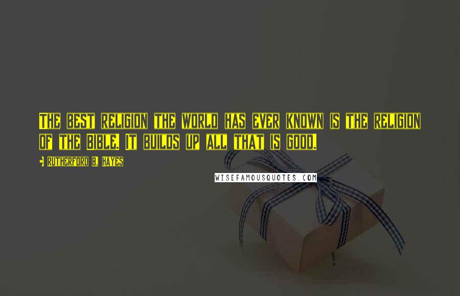 Rutherford B. Hayes Quotes: The best religion the world has ever known is the religion of the Bible. It builds up all that is good.