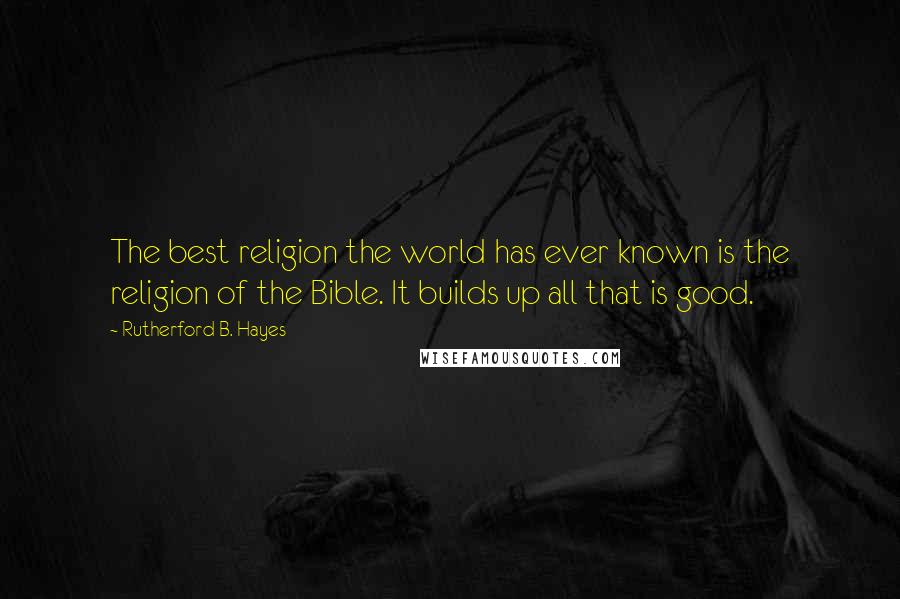 Rutherford B. Hayes Quotes: The best religion the world has ever known is the religion of the Bible. It builds up all that is good.