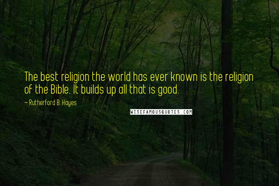 Rutherford B. Hayes Quotes: The best religion the world has ever known is the religion of the Bible. It builds up all that is good.