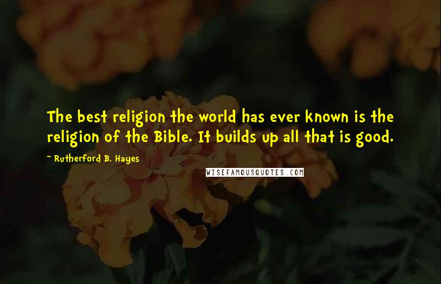 Rutherford B. Hayes Quotes: The best religion the world has ever known is the religion of the Bible. It builds up all that is good.