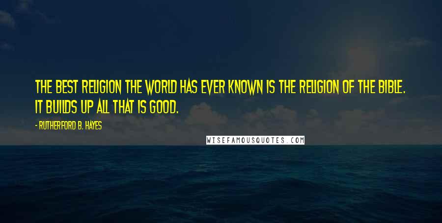 Rutherford B. Hayes Quotes: The best religion the world has ever known is the religion of the Bible. It builds up all that is good.