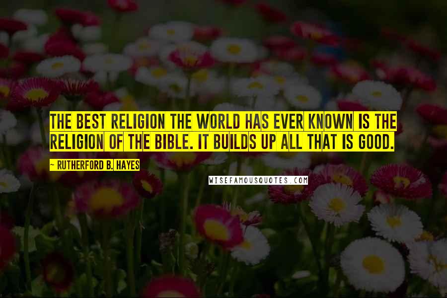 Rutherford B. Hayes Quotes: The best religion the world has ever known is the religion of the Bible. It builds up all that is good.